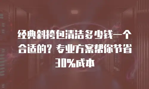 经典斜挎包清洁多少钱一个合适的？专业方案帮你节省30%成本