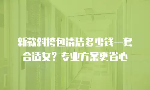 新款斜挎包清洁多少钱一套合适女？专业方案更省心