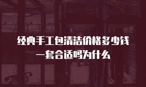 经典手工包清洁价格多少钱一套合适吗为什么