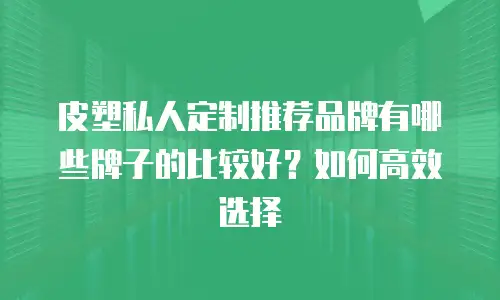 皮塑私人定制推荐品牌有哪些牌子的比较好？如何高效选择
