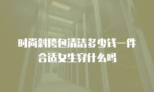 时尚斜挎包清洁多少钱一件合适女生穿什么吗