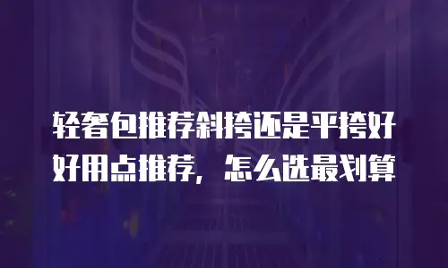 轻奢包推荐斜挎还是平挎好好用点推荐，怎么选最划算