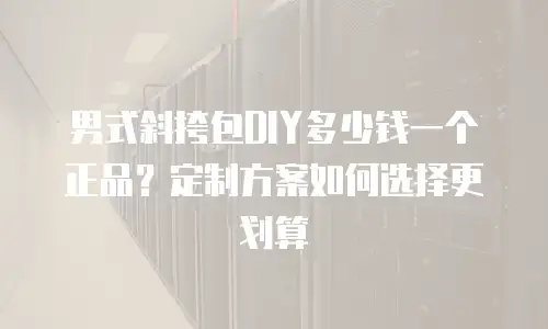 男式斜挎包DIY多少钱一个正品？定制方案如何选择更划算