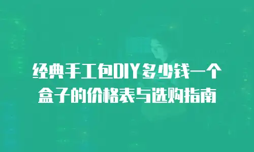 经典手工包DIY多少钱一个盒子的价格表与选购指南