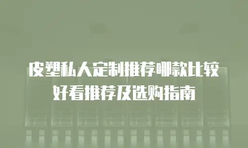 皮塑私人定制推荐哪款比较好看推荐及选购指南