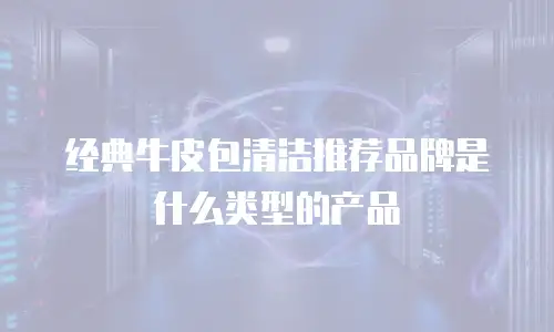 经典牛皮包清洁推荐品牌是什么类型的产品
