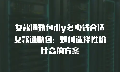 女款通勤包diy多少钱合适女款通勤包：如何选择性价比高的方案