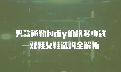 男款通勤包diy价格多少钱一双鞋女鞋选购全解析