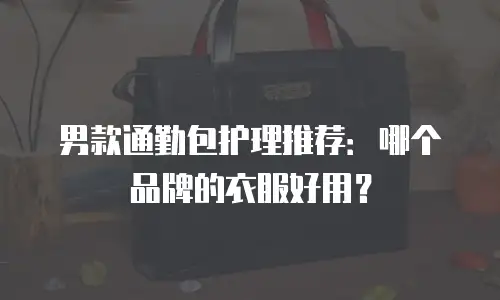 男款通勤包护理推荐：哪个品牌的衣服好用？