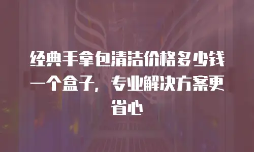 经典手拿包清洁价格多少钱一个盒子，专业解决方案更省心