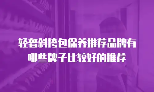 轻奢斜挎包保养推荐品牌有哪些牌子比较好的推荐