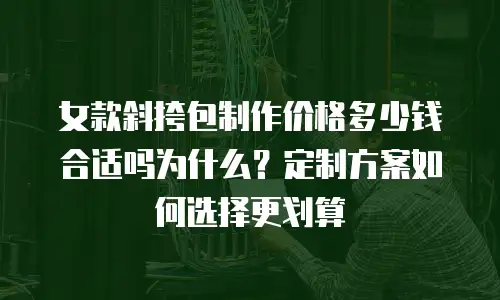 女款斜挎包制作价格多少钱合适吗为什么？定制方案如何选择更划算