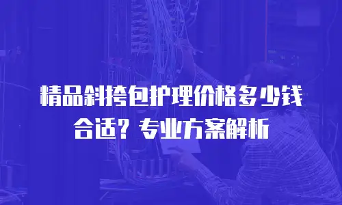精品斜挎包护理价格多少钱合适？专业方案解析