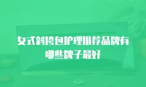 女式斜挎包护理推荐品牌有哪些牌子最好