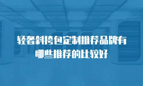 轻奢斜挎包定制推荐品牌有哪些推荐的比较好