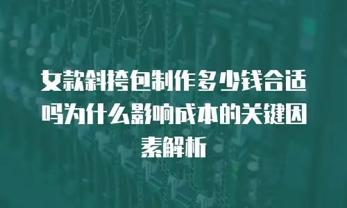 女款斜挎包制作多少钱合适吗为什么影响成本的关键因素解析