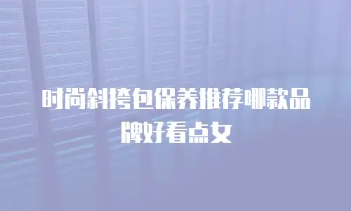 时尚斜挎包保养推荐哪款品牌好看点女