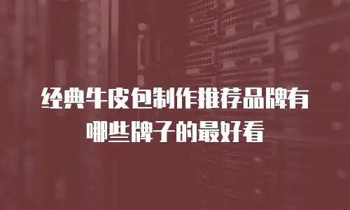 经典牛皮包制作推荐品牌有哪些牌子的最好看