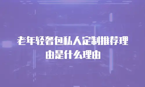 老年轻奢包私人定制推荐理由是什么理由