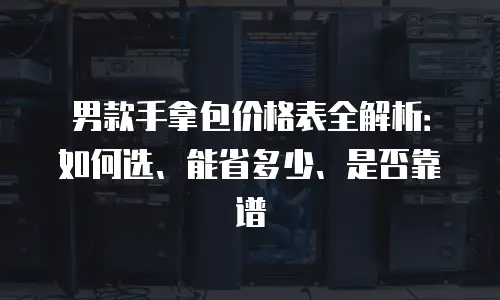 男款手拿包价格表全解析：如何选、能省多少、是否靠谱