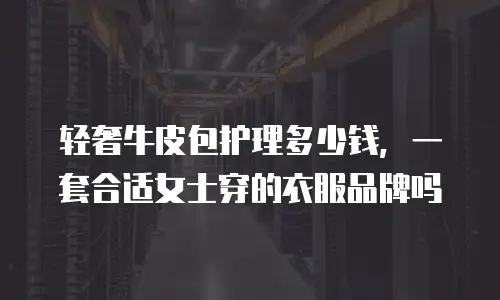 轻奢牛皮包护理多少钱，一套合适女士穿的衣服品牌吗