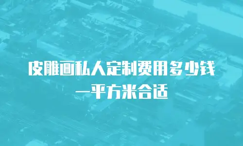 皮雕画私人定制费用多少钱一平方米合适