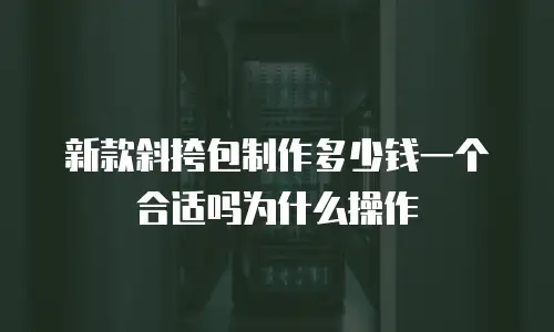 新款斜挎包制作多少钱一个合适吗为什么操作