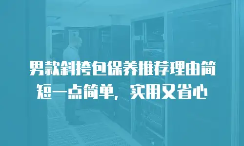 男款斜挎包保养推荐理由简短一点简单，实用又省心