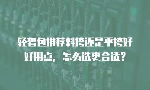 轻奢包推荐斜挎还是平挎好好用点，怎么选更合适？