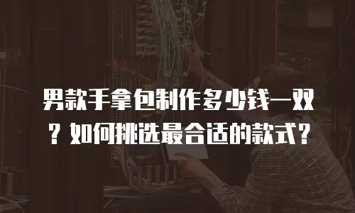 男款手拿包制作多少钱一双？如何挑选最合适的款式？