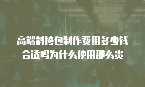 高端斜挎包制作费用多少钱合适吗为什么使用那么贵