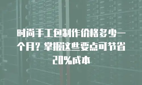 时尚手工包制作价格多少一个月？掌握这些要点可节省20%成本