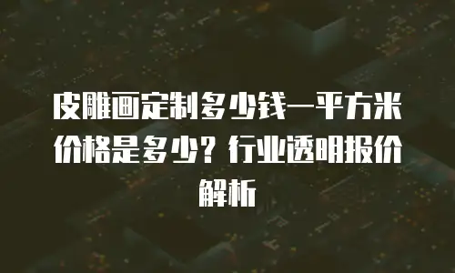 皮雕画定制多少钱一平方米价格是多少？行业透明报价解析