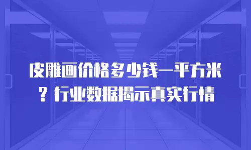 皮雕画价格多少钱一平方米？行业数据揭示真实行情