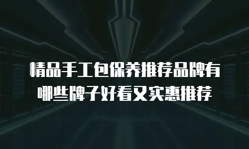精品手工包保养推荐品牌有哪些牌子好看又实惠推荐