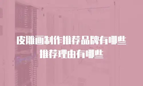 皮雕画制作推荐品牌有哪些推荐理由有哪些