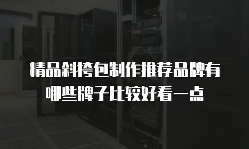 精品斜挎包制作推荐品牌有哪些牌子比较好看一点