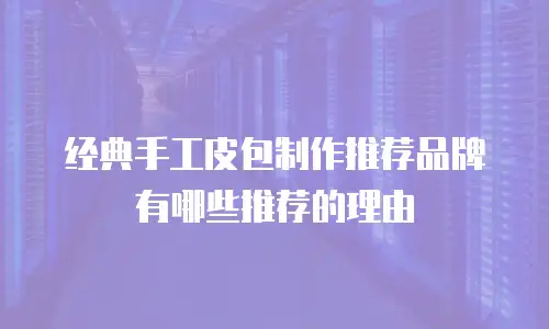 经典手工皮包制作推荐品牌有哪些推荐的理由