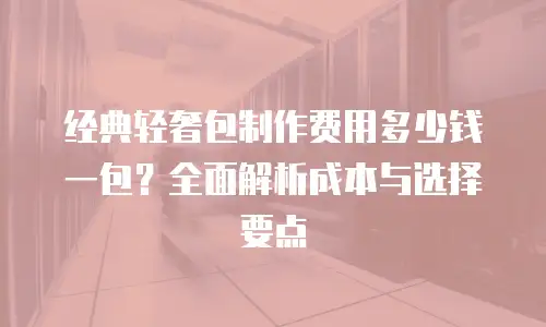 经典轻奢包制作费用多少钱一包？全面解析成本与选择要点