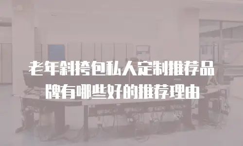 老年斜挎包私人定制推荐品牌有哪些好的推荐理由