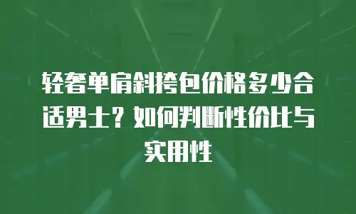 轻奢单肩斜挎包价格多少合适男士？如何判断性价比与实用性