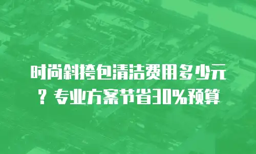 时尚斜挎包清洁费用多少元？专业方案节省30%预算