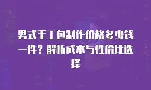 男式手工包制作价格多少钱一件？解析成本与性价比选择