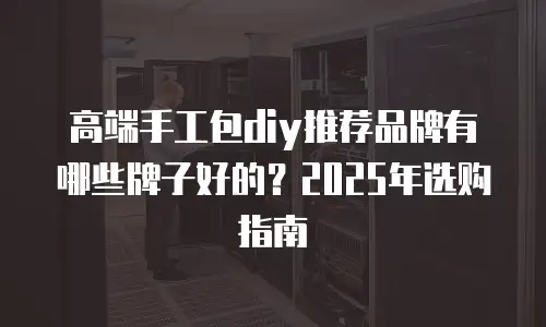 高端手工包diy推荐品牌有哪些牌子好的？2025年选购指南