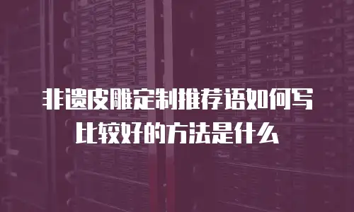 非遗皮雕定制推荐语如何写比较好的方法是什么
