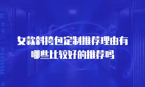 女款斜挎包定制推荐理由有哪些比较好的推荐吗