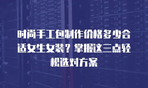 时尚手工包制作价格多少合适女生女装？掌握这三点轻松选对方案