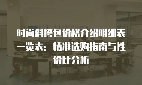 时尚斜挎包价格介绍明细表一览表：精准选购指南与性价比分析