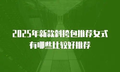 2025年新款斜挎包推荐女式有哪些比较好推荐