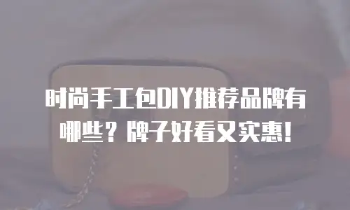 时尚手工包DIY推荐品牌有哪些？牌子好看又实惠！